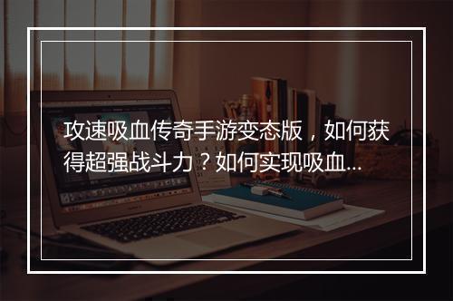 攻速吸血传奇手游变态版，如何获得超强战斗力？如何实现吸血效果？