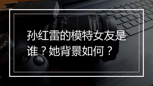 孙红雷的模特女友是谁？她背景如何？