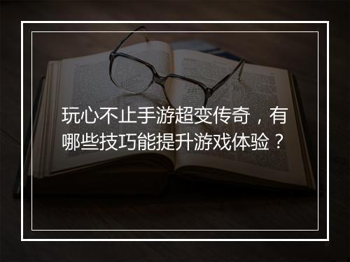 玩心不止手游超变传奇，有哪些技巧能提升游戏体验？