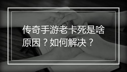 传奇手游老卡死是啥原因?如何解决?