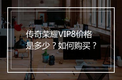 传奇荣耀VIP8价格是多少？如何购买？