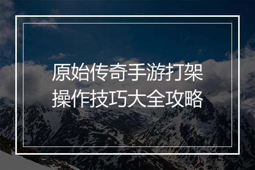 原始传奇手游打架操作技巧大全攻略