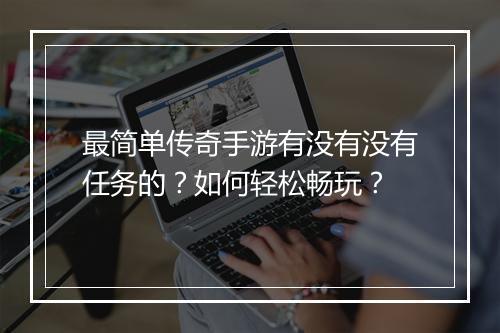 最简单传奇手游有没有没有任务的？如何轻松畅玩？