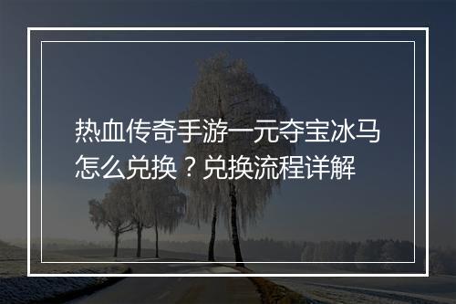热血传奇手游一元夺宝冰马怎么兑换？兑换流程详解