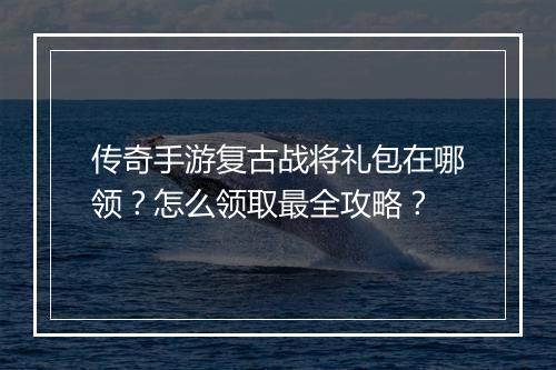 传奇手游复古战将礼包在哪领？怎么领取最全攻略？