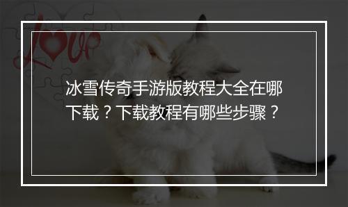 冰雪传奇手游版教程大全在哪下载？下载教程有哪些步骤？