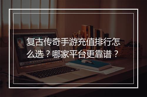 复古传奇手游充值排行怎么选？哪家平台更靠谱？