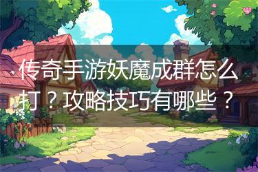 传奇手游妖魔成群怎么打？攻略技巧有哪些？