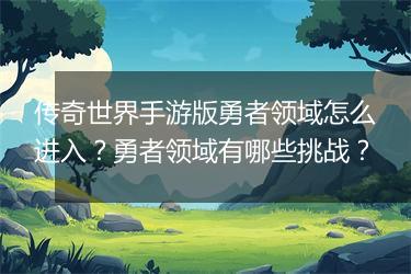 传奇世界手游版勇者领域怎么进入？勇者领域有哪些挑战？
