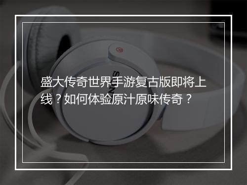 盛大传奇世界手游复古版即将上线？如何体验原汁原味传奇？