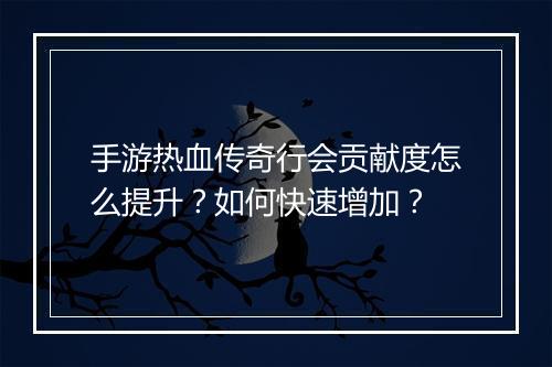 手游热血传奇行会贡献度怎么提升？如何快速增加？