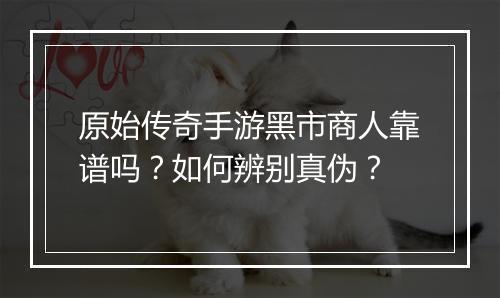 原始传奇手游黑市商人靠谱吗？如何辨别真伪？