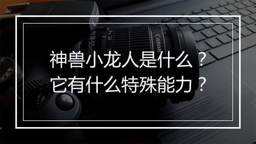 神兽小龙人是什么？它有什么特殊能力？