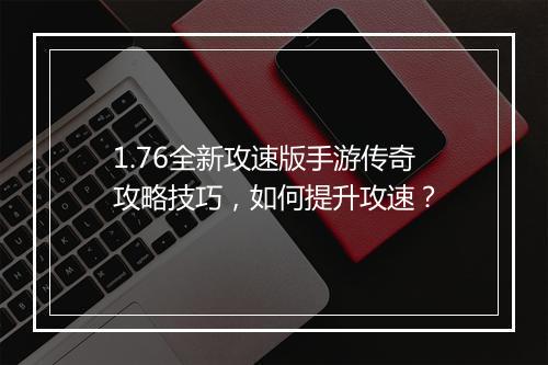 1.76全新攻速版手游传奇攻略技巧，如何提升攻速？