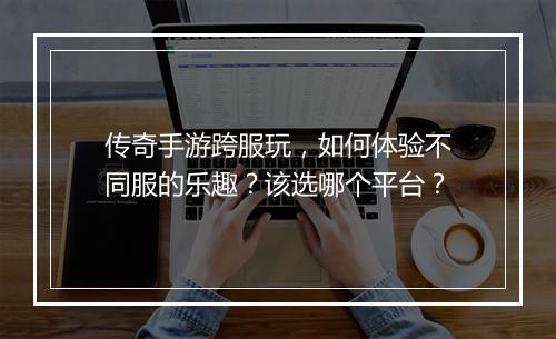 传奇手游跨服玩，如何体验不同服的乐趣？该选哪个平台？