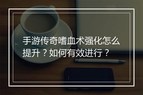 手游传奇嗜血术强化怎么提升？如何有效进行？