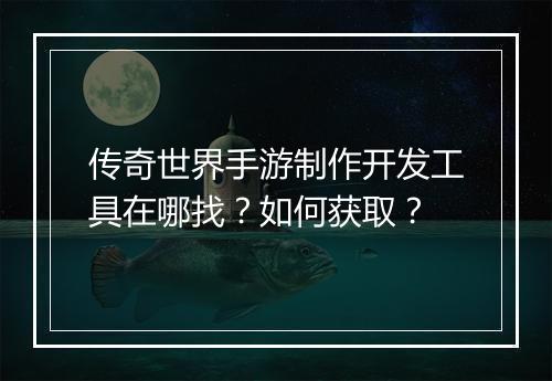 传奇世界手游制作开发工具在哪找？如何获取？