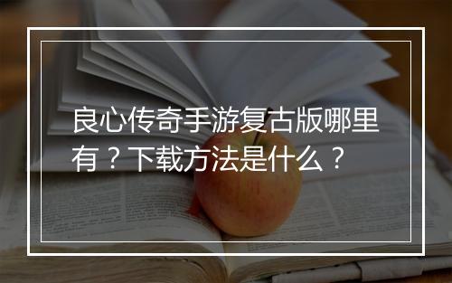良心传奇手游复古版哪里有？下载方法是什么？
