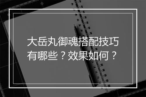大岳丸御魂搭配技巧有哪些？效果如何？