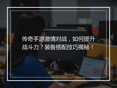 传奇手游激情对战，如何提升战斗力？装备搭配技巧揭秘！