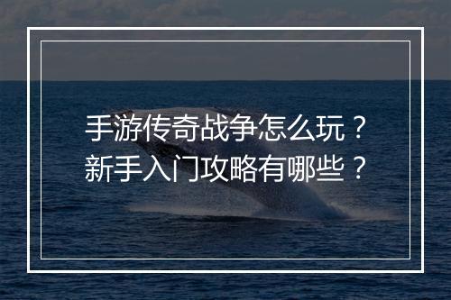 手游传奇战争怎么玩？新手入门攻略有哪些？