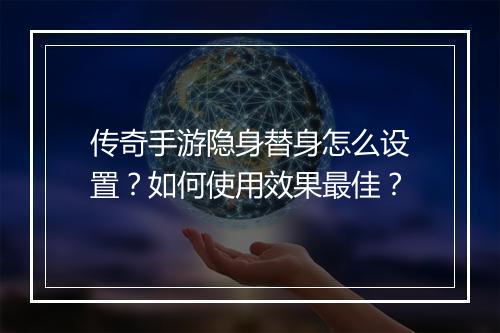 传奇手游隐身替身怎么设置？如何使用效果最佳？
