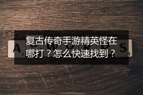 复古传奇手游精英怪在哪打？怎么快速找到？