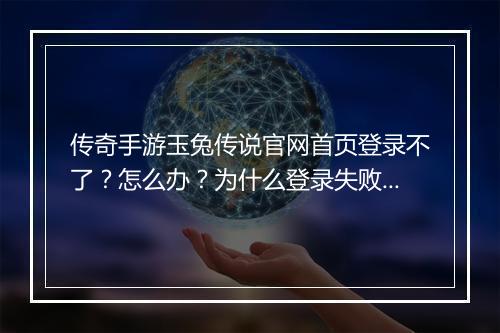 传奇手游玉兔传说官网首页登录不了？怎么办？为什么登录失败？