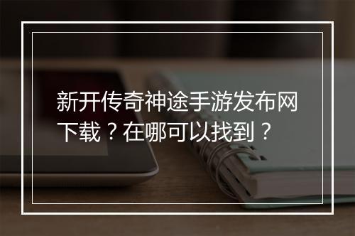 新开传奇神途手游发布网下载？在哪可以找到？