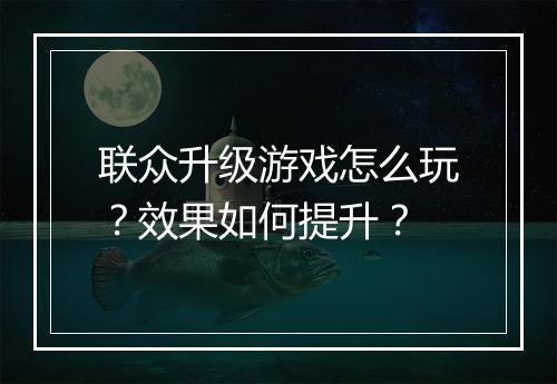 联众升级游戏怎么玩？效果如何提升？