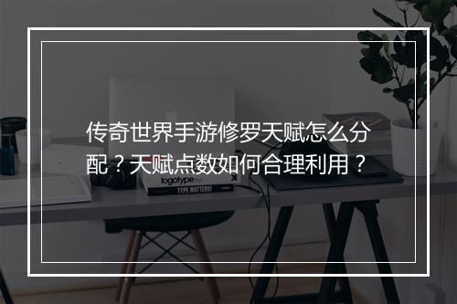 传奇世界手游修罗天赋怎么分配？天赋点数如何合理利用？