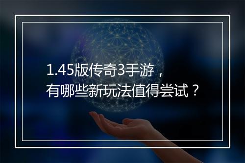 1.45版传奇3手游，有哪些新玩法值得尝试？