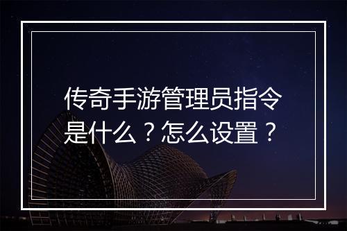 传奇手游管理员指令是什么？怎么设置？