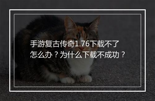 手游复古传奇1.76下载不了怎么办？为什么下载不成功？