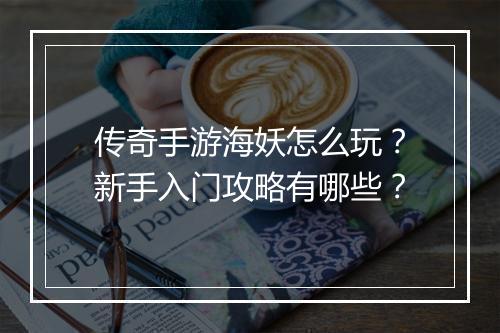 传奇手游海妖怎么玩？新手入门攻略有哪些？