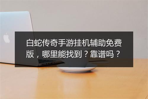 白蛇传奇手游挂机辅助免费版，哪里能找到？靠谱吗？
