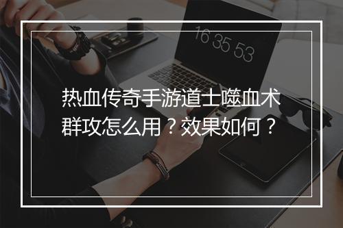 热血传奇手游道士噬血术群攻怎么用？效果如何？