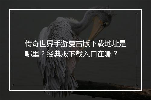 传奇世界手游复古版下载地址是哪里？经典版下载入口在哪？