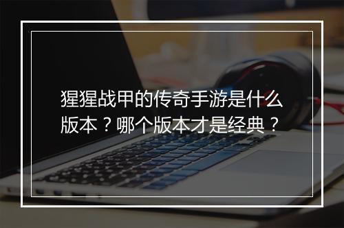 猩猩战甲的传奇手游是什么版本？哪个版本才是经典？