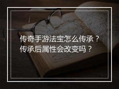 传奇手游法宝怎么传承？传承后属性会改变吗？