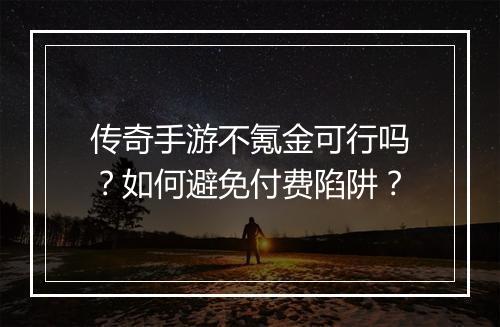 传奇手游不氪金可行吗？如何避免付费陷阱？