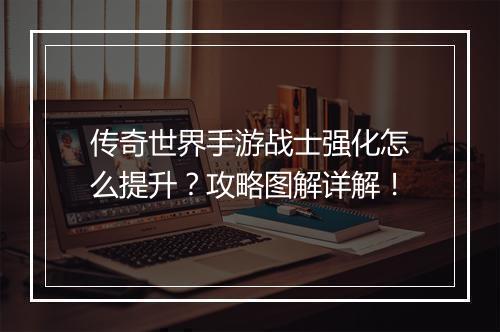 传奇世界手游战士强化怎么提升？攻略图解详解！