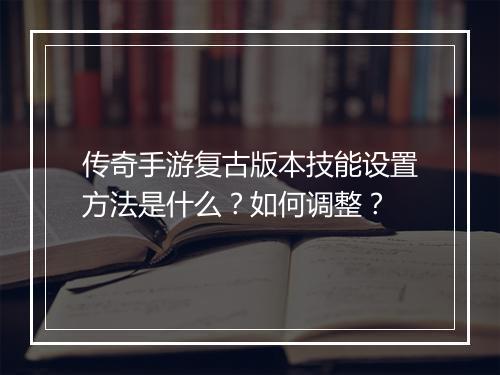 传奇手游复古版本技能设置方法是什么？如何调整？