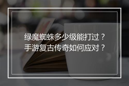 绿魔蜘蛛多少级能打过？手游复古传奇如何应对？