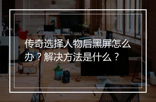 传奇选择人物后黑屏怎么办？解决方法是什么？