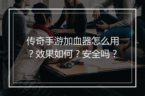 传奇手游加血器怎么用？效果如何？安全吗？