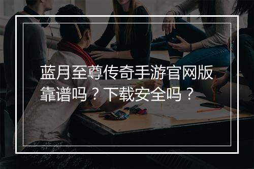 蓝月至尊传奇手游官网版靠谱吗？下载安全吗？