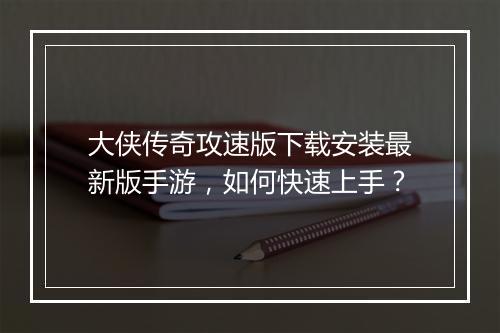 大侠传奇攻速版下载安装最新版手游，如何快速上手？