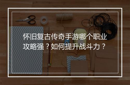 怀旧复古传奇手游哪个职业攻略强？如何提升战斗力？