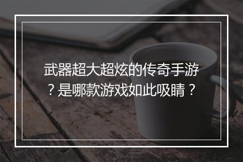 武器超大超炫的传奇手游？是哪款游戏如此吸睛？